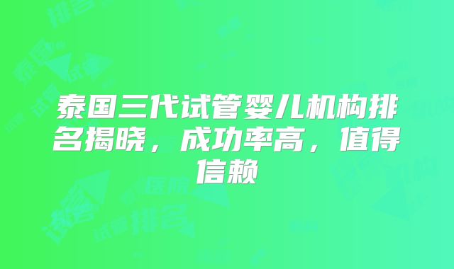 泰国三代试管婴儿机构排名揭晓，成功率高，值得信赖