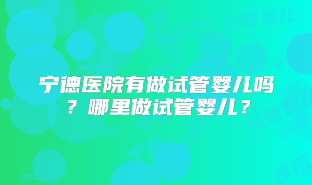 宁德医院有做试管婴儿吗？哪里做试管婴儿？