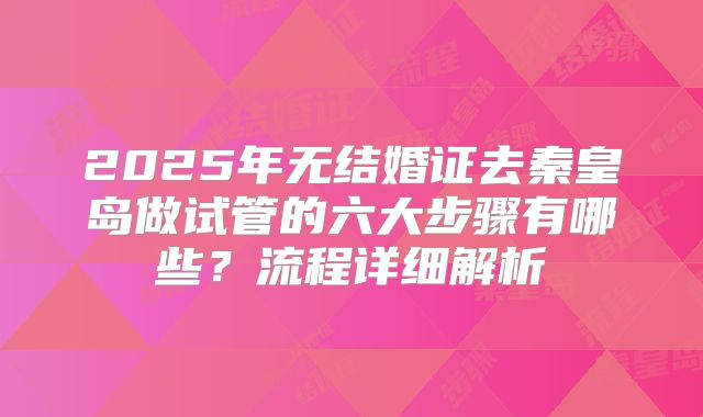 2025年无结婚证去秦皇岛做试管的六大步骤有哪些？流程详细解析