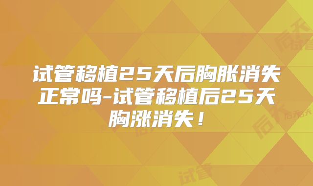 试管移植25天后胸胀消失正常吗-试管移植后25天胸涨消失！