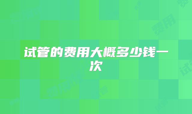 试管的费用大概多少钱一次