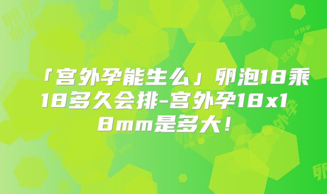 「宫外孕能生么」卵泡18乘18多久会排-宫外孕18x18mm是多大！