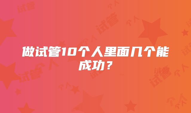 做试管10个人里面几个能成功?