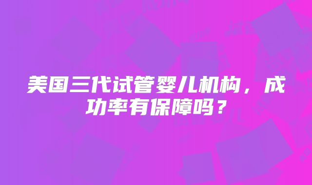 美国三代试管婴儿机构,成功率有保障吗?