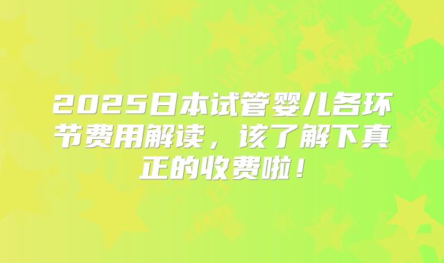 2025日本试管婴儿各环节费用解读，该了解下真正的收费啦！