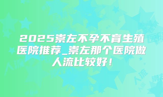 2025崇左不孕不育生殖医院推荐_崇左那个医院做人流比较好!