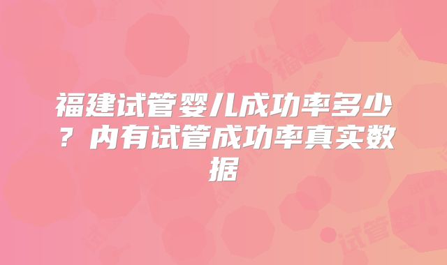 福建试管婴儿成功率多少？内有试管成功率真实数据