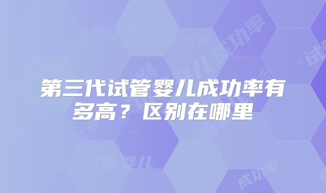 第三代试管婴儿成功率有多高？区别在哪里