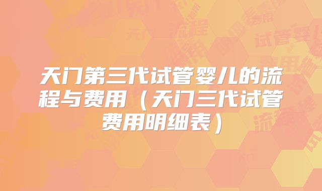 天门第三代试管婴儿的流程与费用（天门三代试管费用明细表）