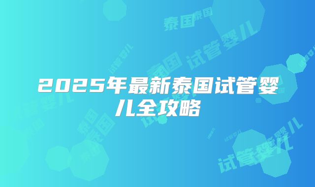 2025年最新泰国试管婴儿全攻略