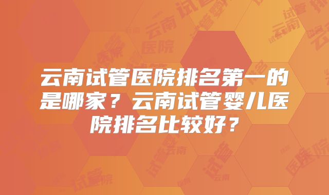 云南试管医院排名第一的是哪家？云南试管婴儿医院排名比较好？