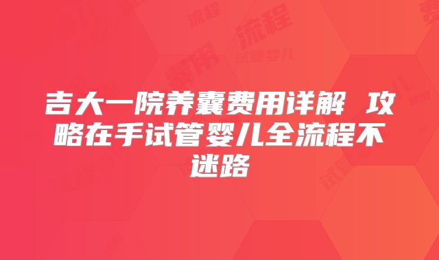 吉大一院养囊费用详解 攻略在手试管婴儿全流程不迷路