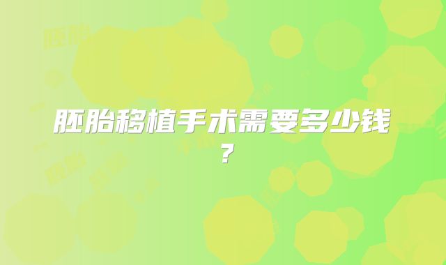 胚胎移植手术需要多少钱?