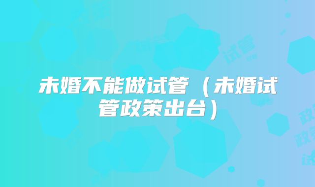 未婚不能做试管（未婚试管政策出台）