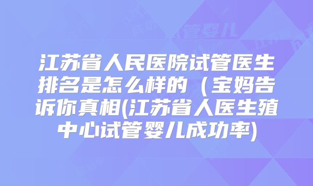 江苏省人民医院试管医生排名是怎么样的(宝妈告诉你真相(江苏省人医生殖中心试管婴儿成功率)