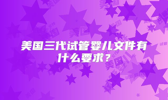 美国三代试管婴儿文件有什么要求?