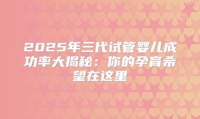 2025年三代试管婴儿成功率大揭秘：你的孕育希望在这里