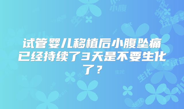 试管婴儿移植后小腹坠痛已经持续了3天是不要生化了？