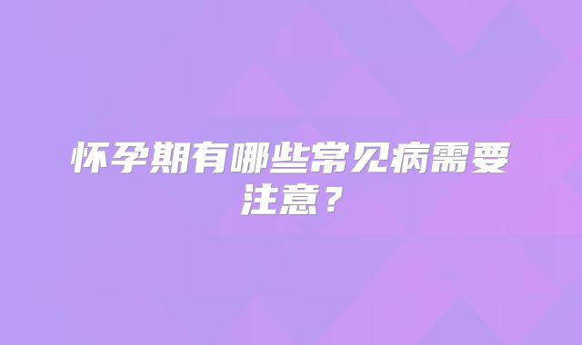 怀孕期有哪些常见病需要注意?