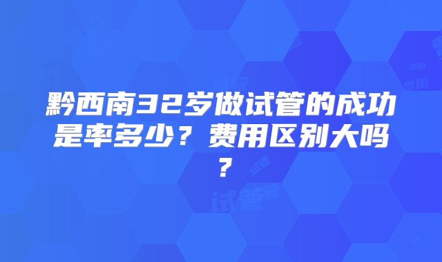 黔西南32岁做试管的成功是率多少?费用区别大吗?