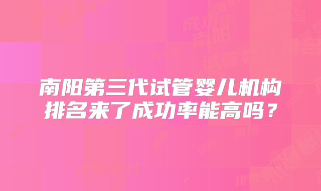 南阳第三代试管婴儿机构排名来了成功率能高吗？
