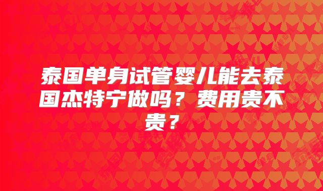 泰国单身试管婴儿能去泰国杰特宁做吗？费用贵不贵？