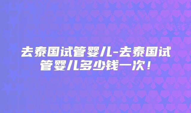 去泰国试管婴儿-去泰国试管婴儿多少钱一次!