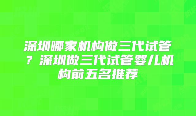 深圳哪家机构做三代试管?深圳做三代试管婴儿机构前五名推荐