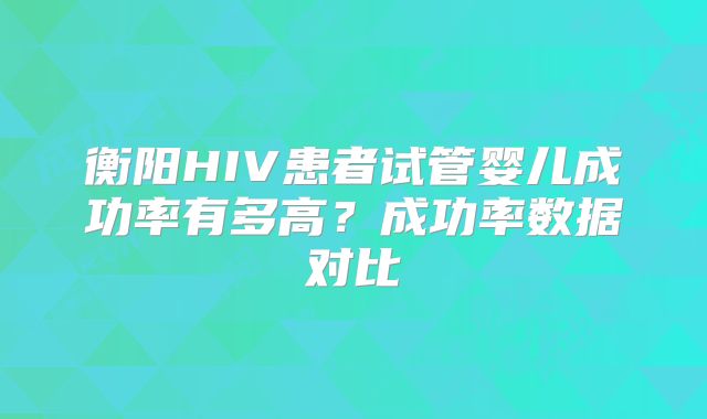 衡阳HIV患者试管婴儿成功率有多高?成功率数据对比