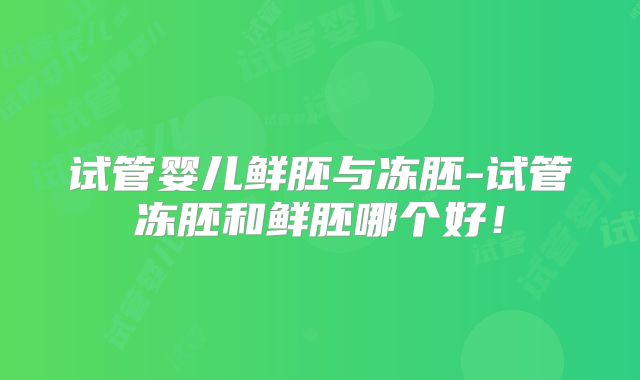 试管婴儿鲜胚与冻胚-试管冻胚和鲜胚哪个好！