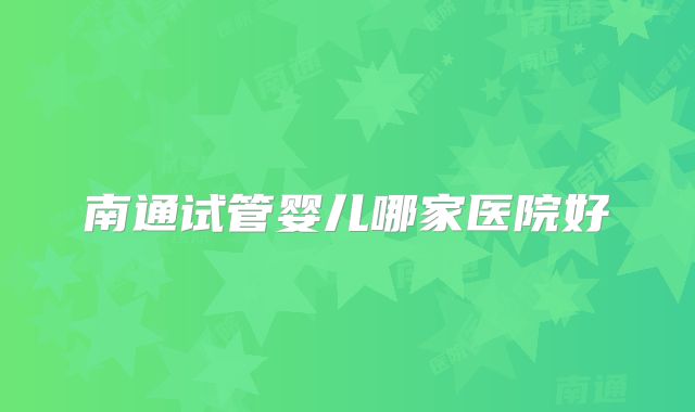 南通试管婴儿哪家医院好