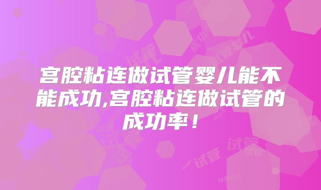 宫腔粘连做试管婴儿能不能成功,宫腔粘连做试管的成功率！