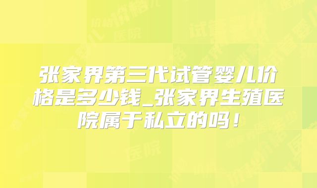 张家界第三代试管婴儿价格是多少钱_张家界生殖医院属于私立的吗！