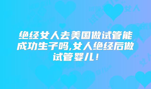 绝经女人去美国做试管能成功生子吗,女人绝经后做试管婴儿！