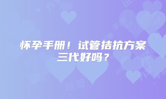 怀孕手册！试管拮抗方案三代好吗？