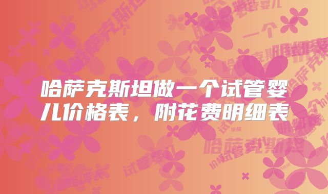 哈萨克斯坦做一个试管婴儿价格表,附花费明细表