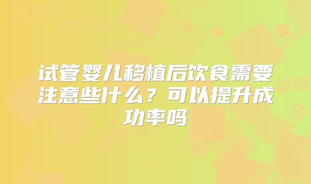 试管婴儿移植后饮食需要注意些什么?可以提升成功率吗