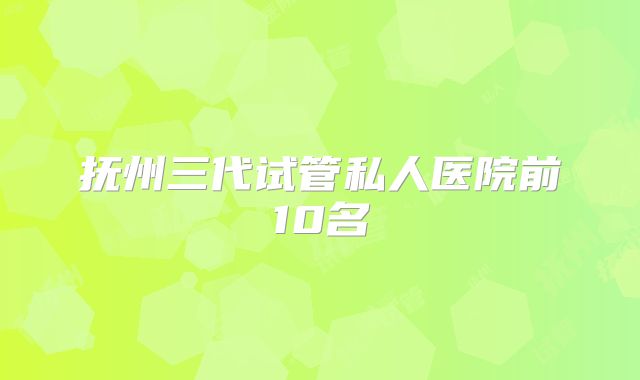 抚州三代试管私人医院前10名