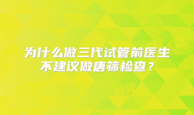 为什么做三代试管前医生不建议做唐筛检查？
