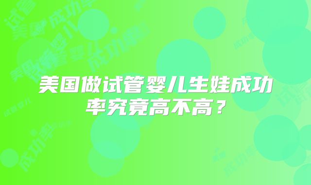 美国做试管婴儿生娃成功率究竟高不高？