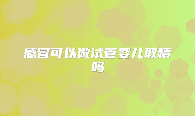 感冒可以做试管婴儿取精吗