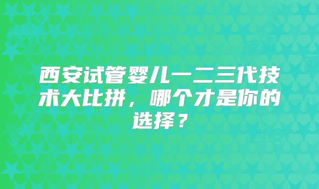 西安试管婴儿一二三代技术大比拼,哪个才是你的选择?