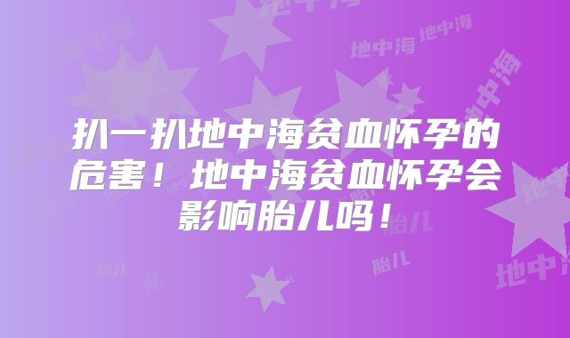 扒一扒地中海贫血怀孕的危害！地中海贫血怀孕会影响胎儿吗！