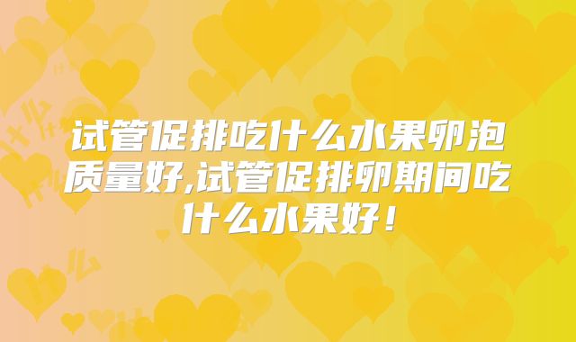 试管促排吃什么水果卵泡质量好,试管促排卵期间吃什么水果好!