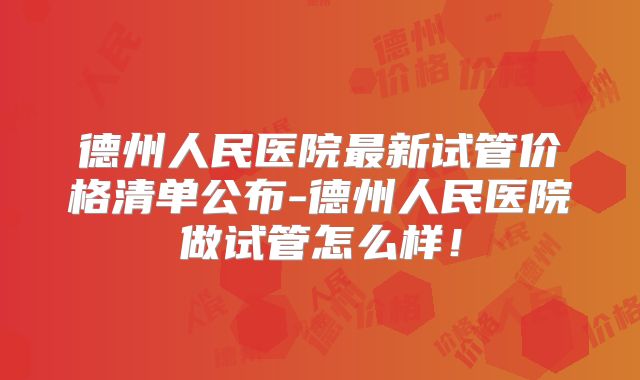 德州人民医院最新试管价格清单公布-德州人民医院做试管怎么样！