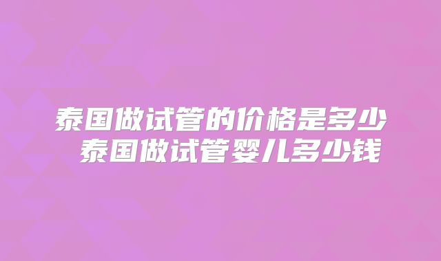 泰国做试管的价格是多少 泰国做试管婴儿多少钱