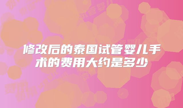 修改后的泰国试管婴儿手术的费用大约是多少