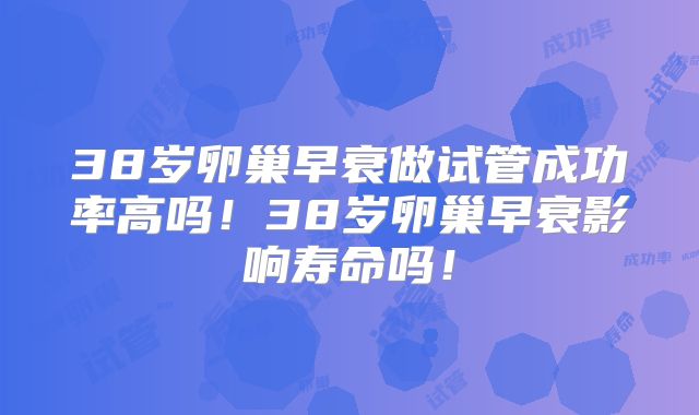 38岁卵巢早衰做试管成功率高吗!38岁卵巢早衰影响寿命吗!