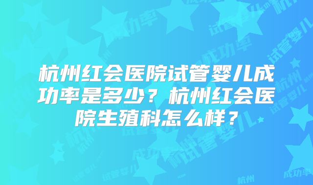 杭州红会医院试管婴儿成功率是多少？杭州红会医院生殖科怎么样？