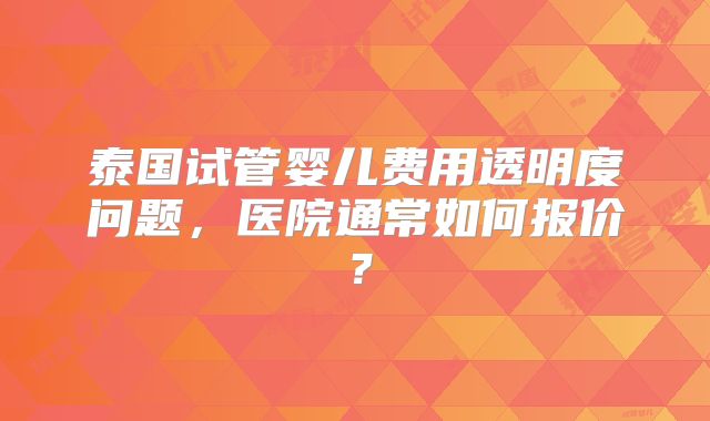 泰国试管婴儿费用透明度问题，医院通常如何报价？